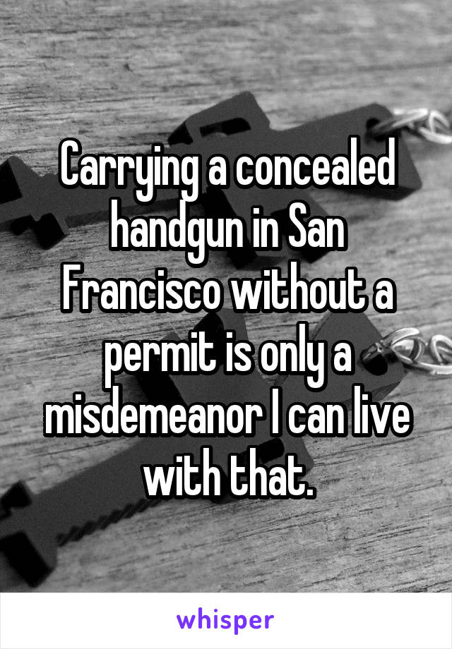 Carrying a concealed handgun in San Francisco without a permit is only a misdemeanor I can live with that.