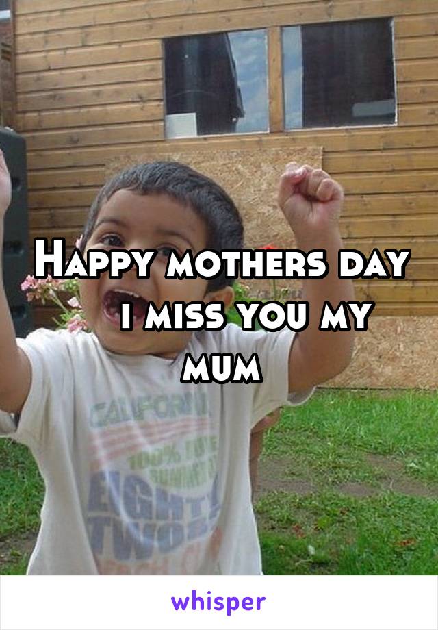 Happy mothers day     i miss you my mum