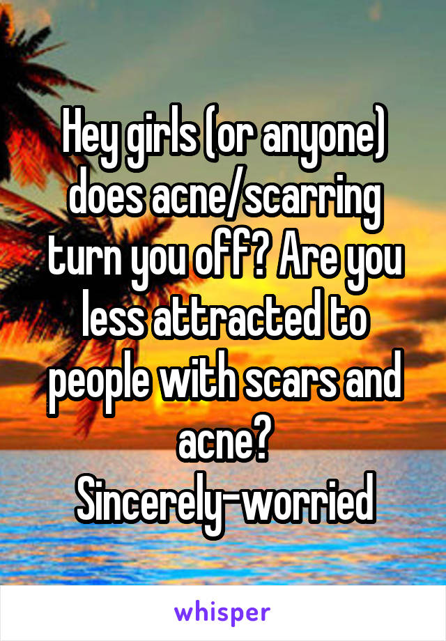 Hey girls (or anyone) does acne/scarring turn you off? Are you less attracted to people with scars and acne? Sincerely-worried