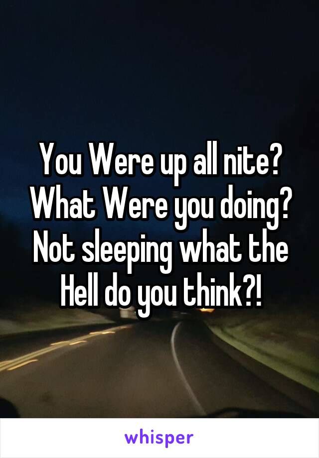 You Were up all nite? What Were you doing?
Not sleeping what the Hell do you think?!