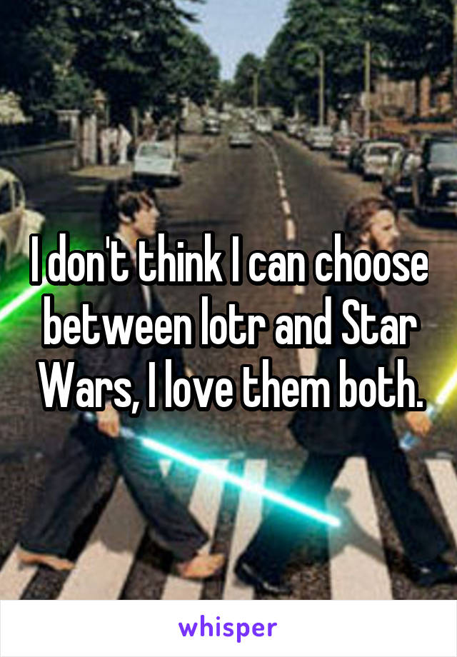 I don't think I can choose between lotr and Star Wars, I love them both.