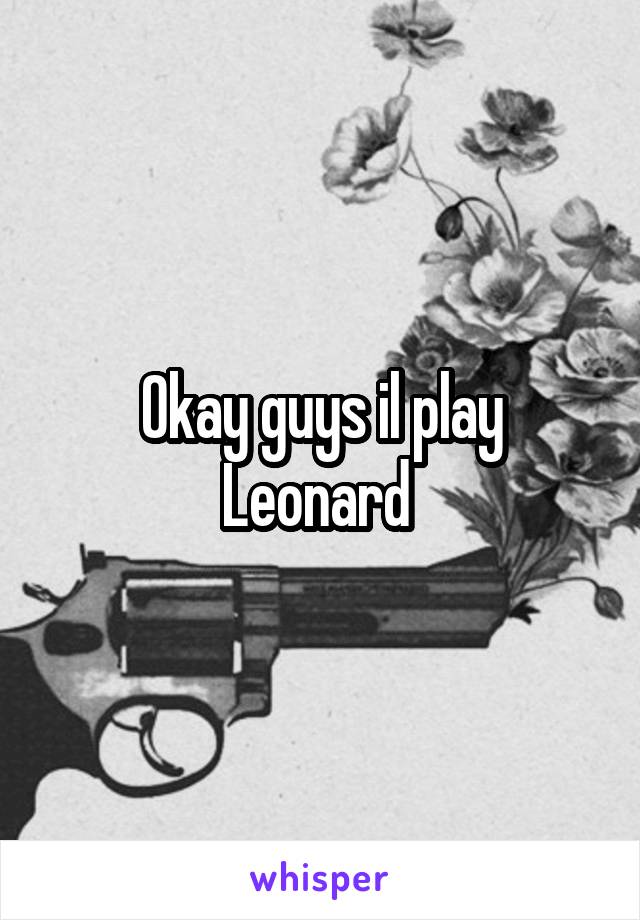 Okay guys il play Leonard 