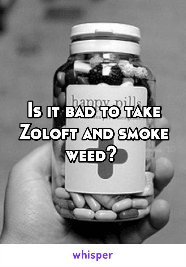 Is it bad to take Zoloft and smoke weed? 