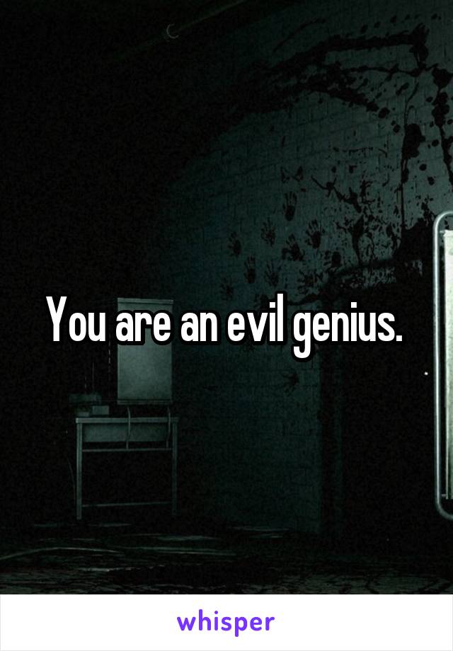 You are an evil genius. 