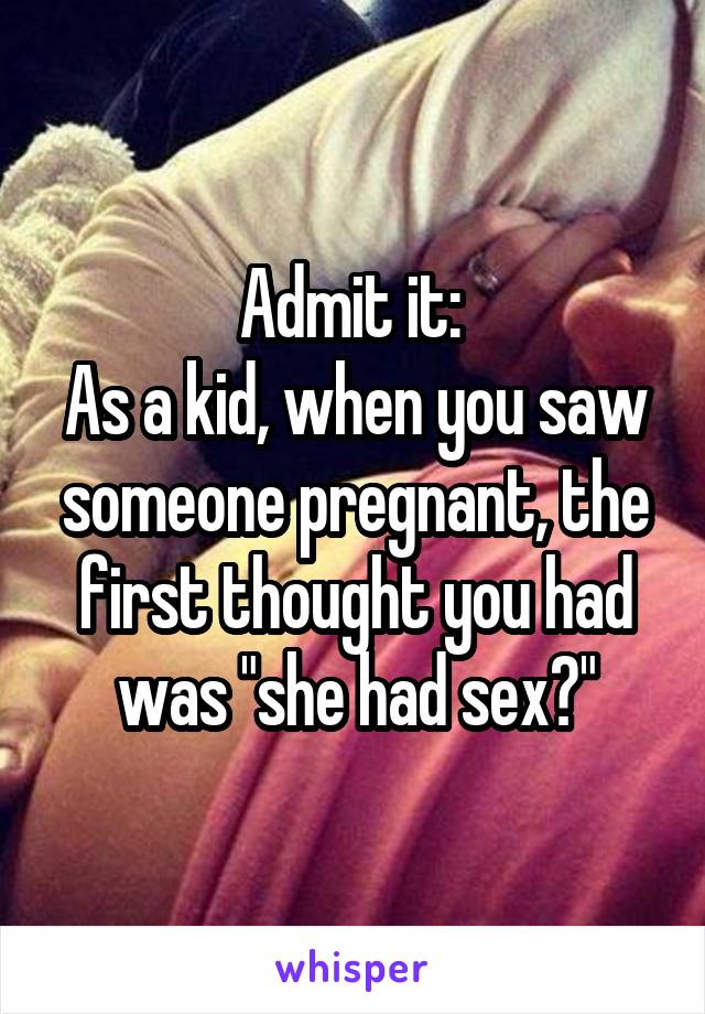 Admit it: 
As a kid, when you saw someone pregnant, the first thought you had was "she had sex?"