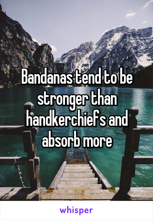 Bandanas tend to be stronger than handkerchiefs and absorb more