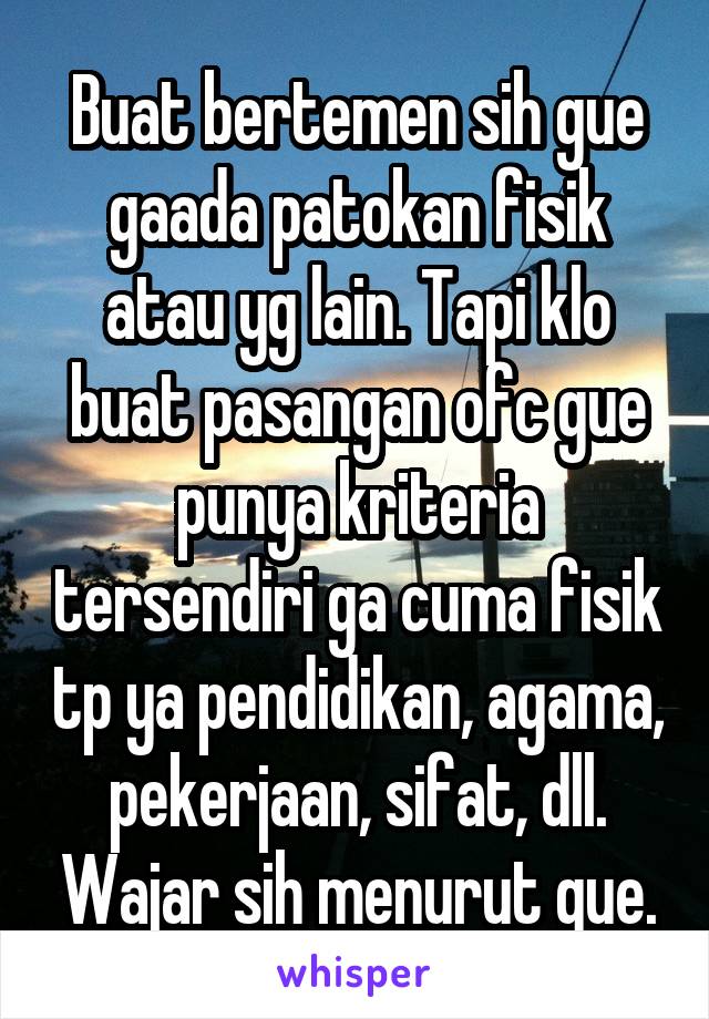 Buat bertemen sih gue gaada patokan fisik atau yg lain. Tapi klo buat pasangan ofc gue punya kriteria tersendiri ga cuma fisik tp ya pendidikan, agama, pekerjaan, sifat, dll. Wajar sih menurut gue.