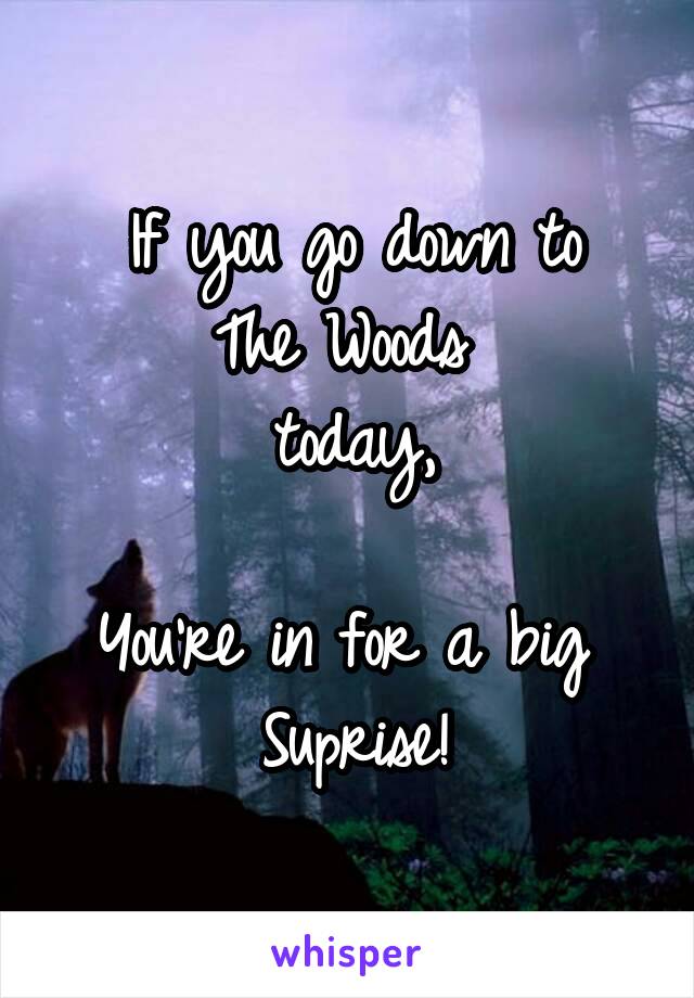 If you go down to
The Woods 
today,

You're in for a big 
Suprise!