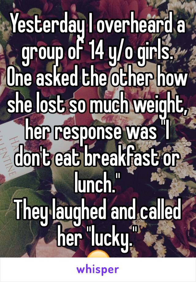 Yesterday I overheard a group of 14 y/o girls.
One asked the other how she lost so much weight, her response was "I don't eat breakfast or lunch."
They laughed and called her "lucky."
😔