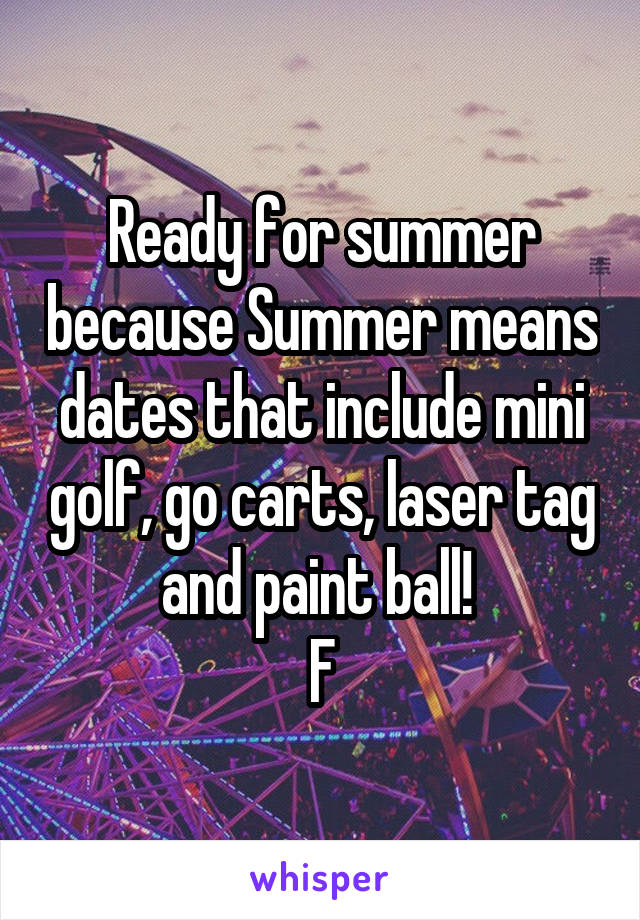 Ready for summer because Summer means dates that include mini golf, go carts, laser tag and paint ball! 
F