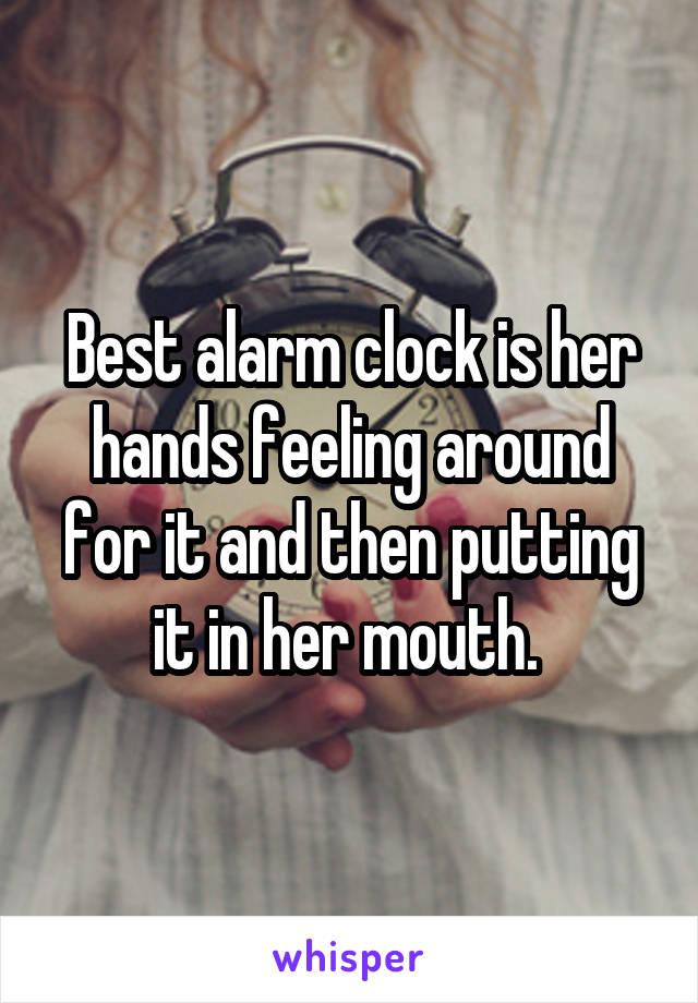 Best alarm clock is her hands feeling around for it and then putting it in her mouth. 