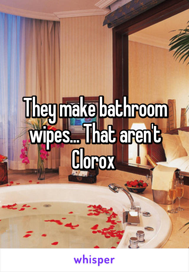 They make bathroom wipes... That aren't Clorox 