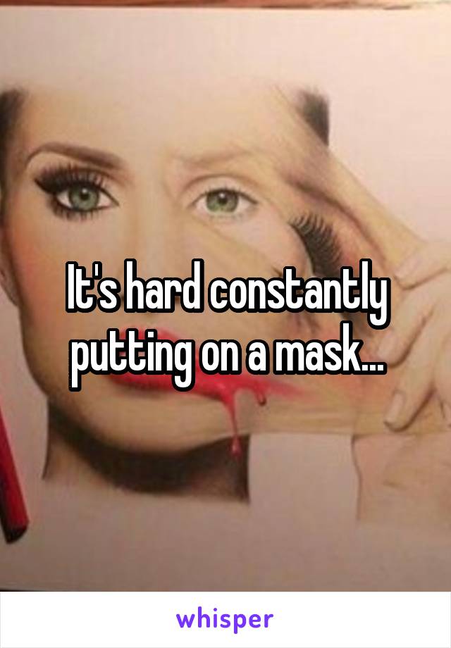 It's hard constantly putting on a mask...