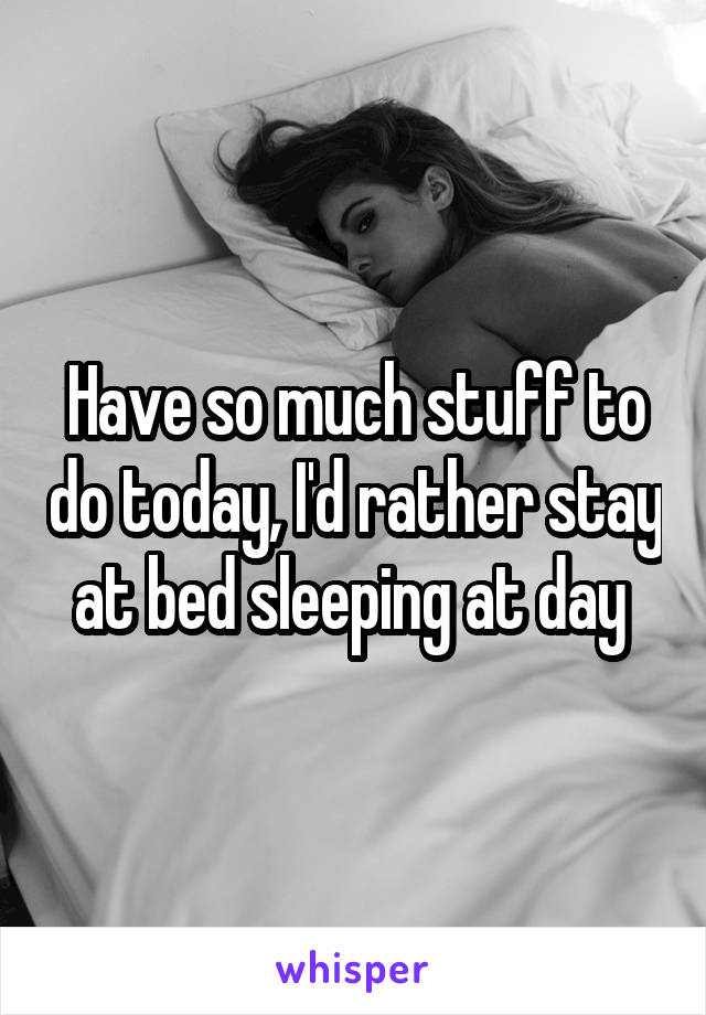 Have so much stuff to do today, I'd rather stay at bed sleeping at day 