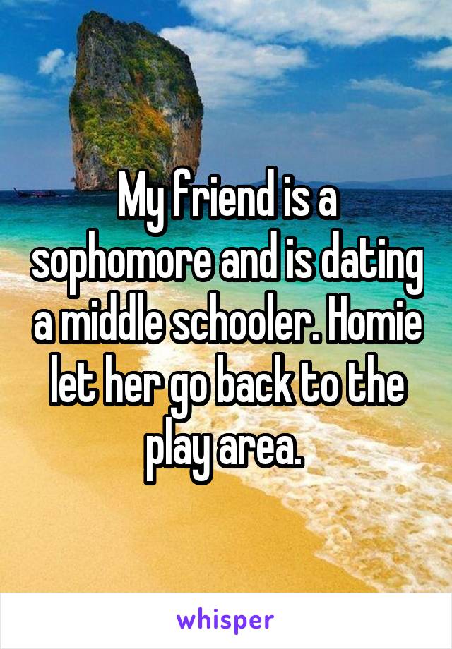 My friend is a sophomore and is dating a middle schooler. Homie let her go back to the play area. 