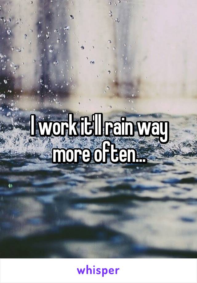 I work it'll rain way more often...