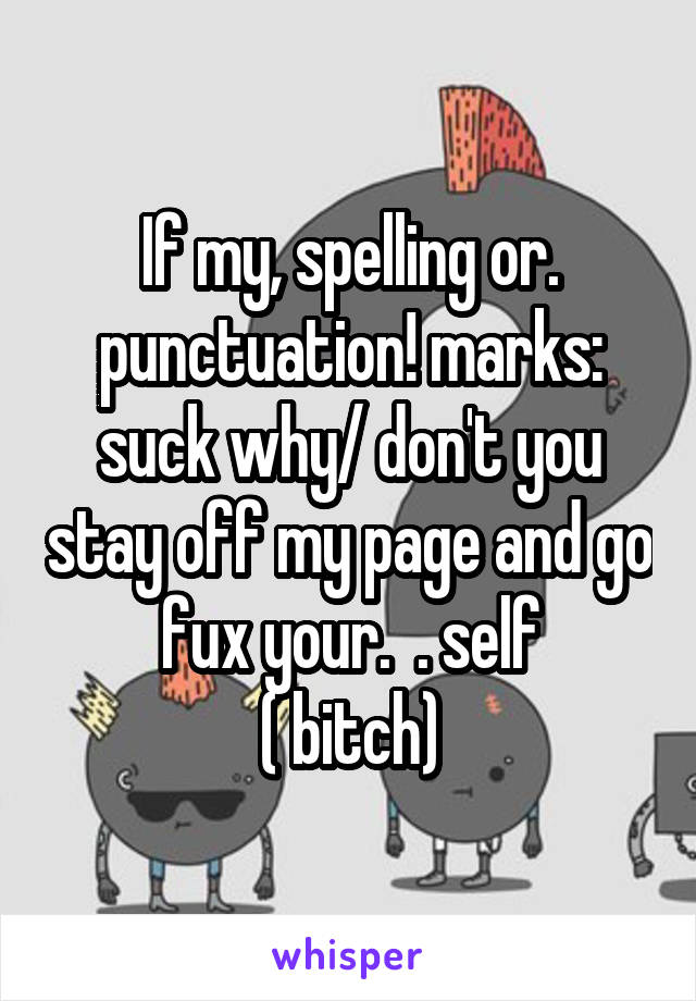 If my, spelling or. punctuation! marks: suck why/ don't you stay off my page and go fux your.  . self
( bitch)