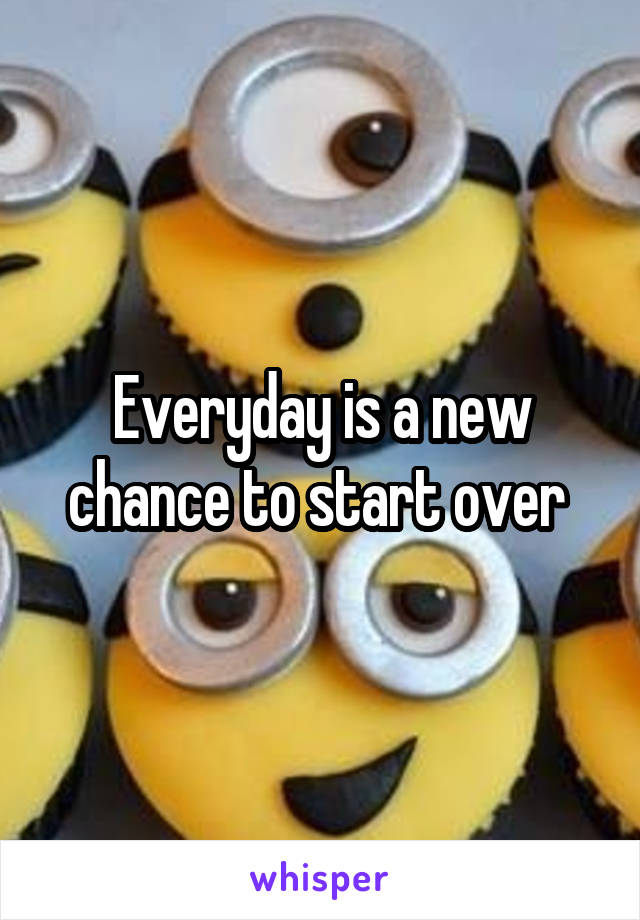 Everyday is a new chance to start over 