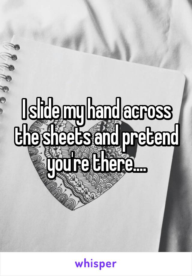 I slide my hand across the sheets and pretend you're there....