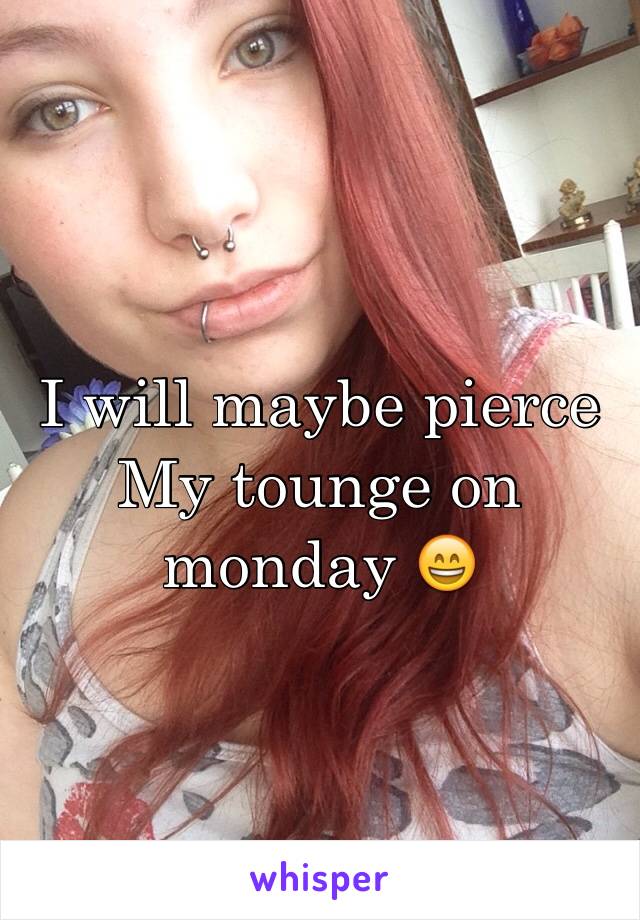 I will maybe pierce My tounge on monday 😄