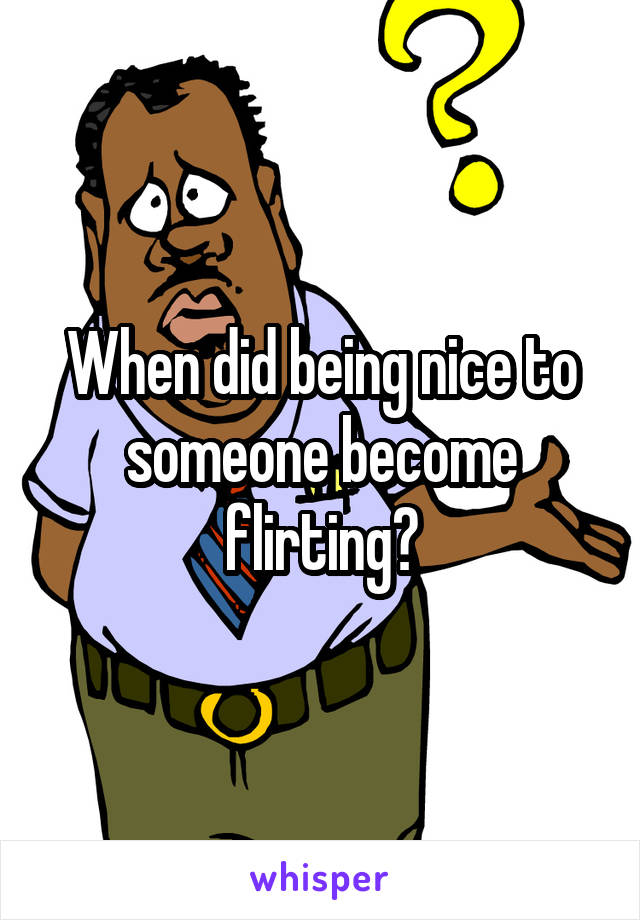 When did being nice to someone become flirting?