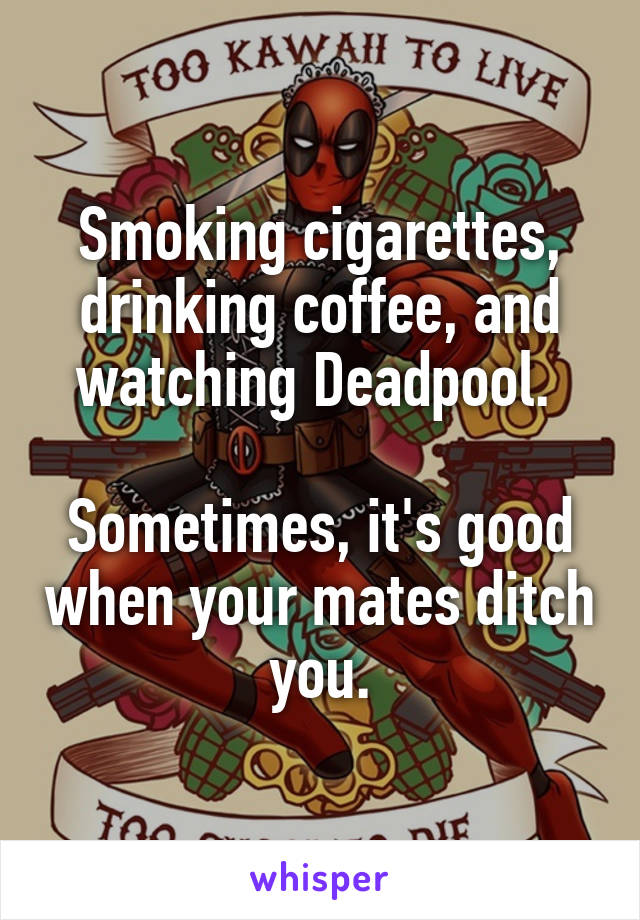 Smoking cigarettes, drinking coffee, and watching Deadpool. 

Sometimes, it's good when your mates ditch you.