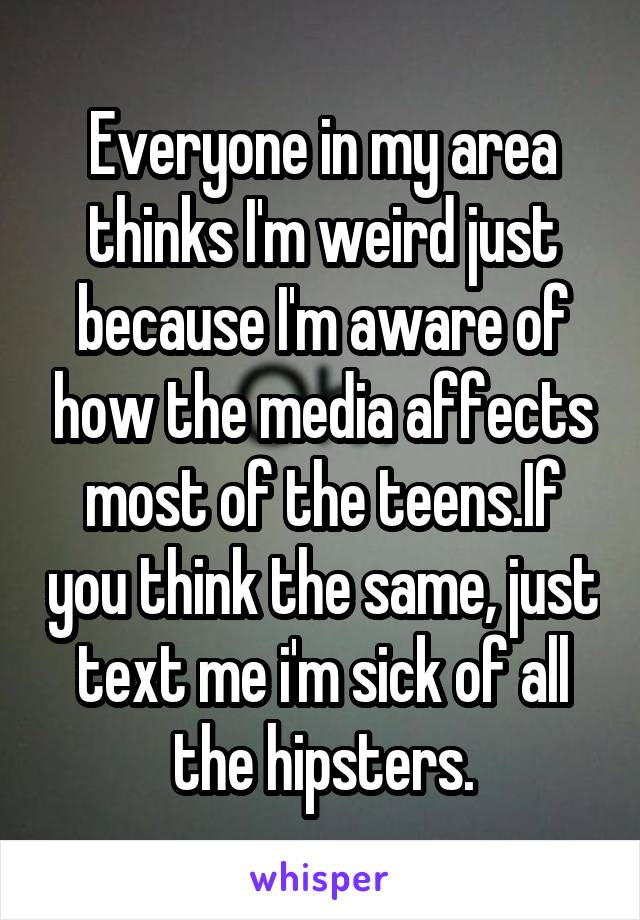 Everyone in my area thinks I'm weird just because I'm aware of how the media affects most of the teens.If you think the same, just text me i'm sick of all the hipsters.