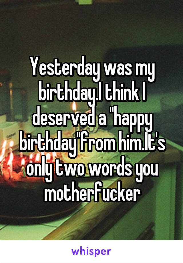 Yesterday was my birthday.I think I deserved a "happy birthday"from him.It's only two words you motherfucker