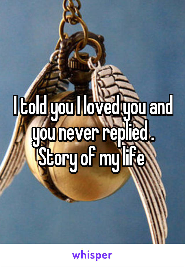 I told you I loved you and you never replied . Story of my life 