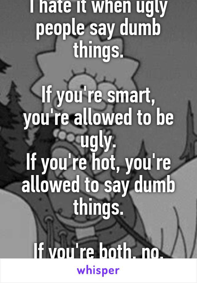 I hate it when ugly people say dumb things.

If you're smart, you're allowed to be ugly.
If you're hot, you're allowed to say dumb things.

If you're both, no. Just no.