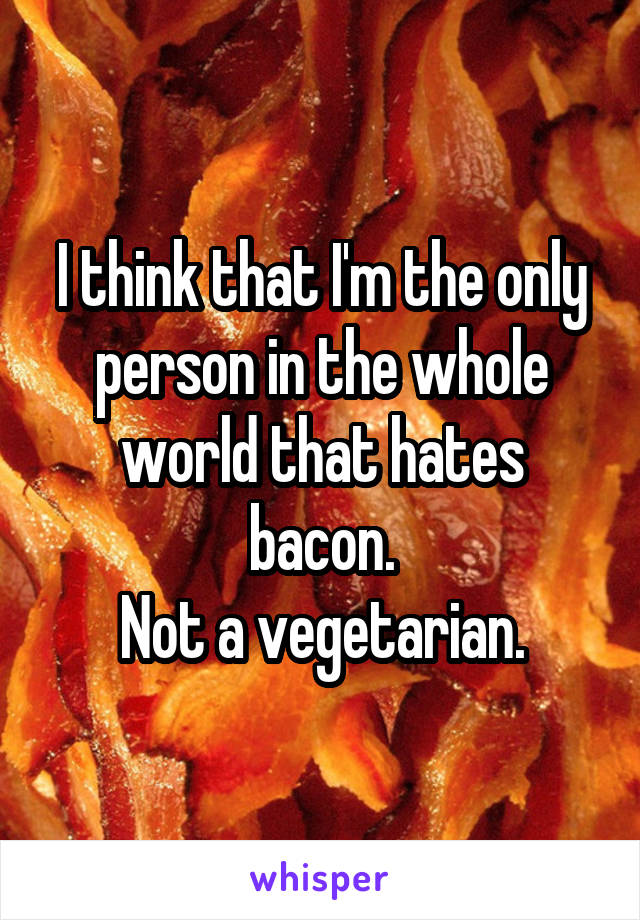 I think that I'm the only person in the whole world that hates bacon.
Not a vegetarian.