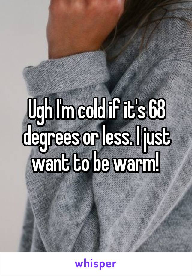 Ugh I'm cold if it's 68 degrees or less. I just want to be warm! 