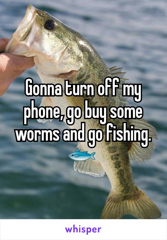 Gonna turn off my phone, go buy some worms and go fishing. 🐟 