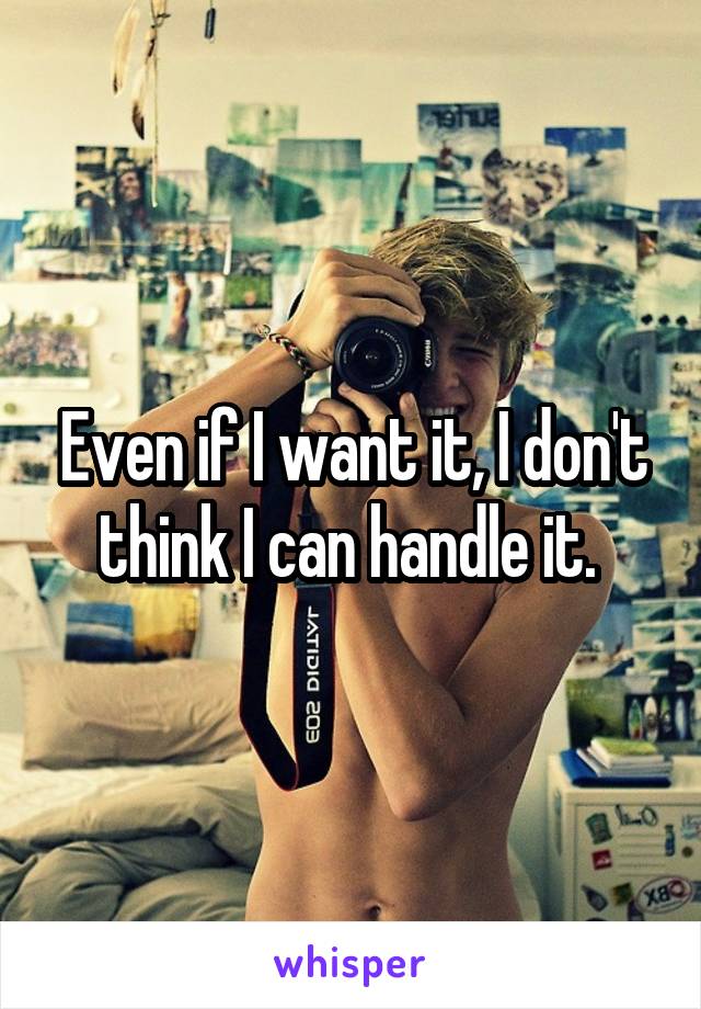 Even if I want it, I don't think I can handle it. 