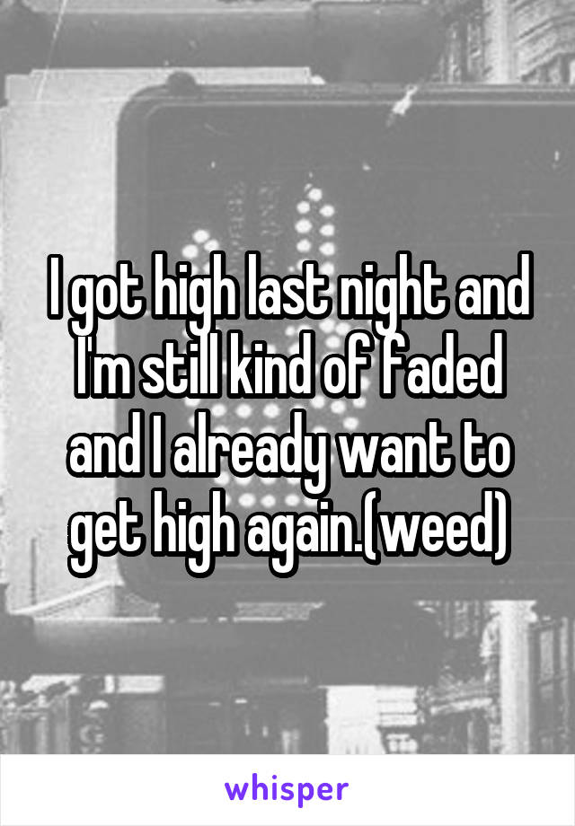 I got high last night and I'm still kind of faded and I already want to get high again.(weed)