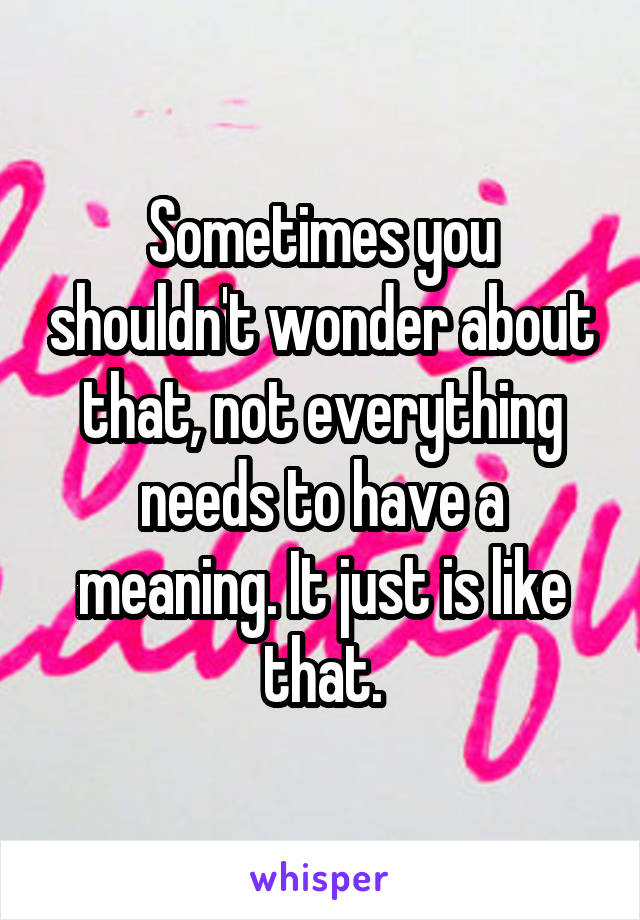 Sometimes you shouldn't wonder about that, not everything needs to have a meaning. It just is like that.