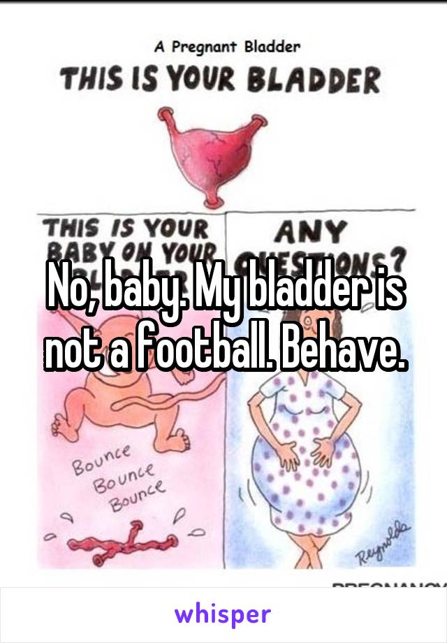 No, baby. My bladder is not a football. Behave.