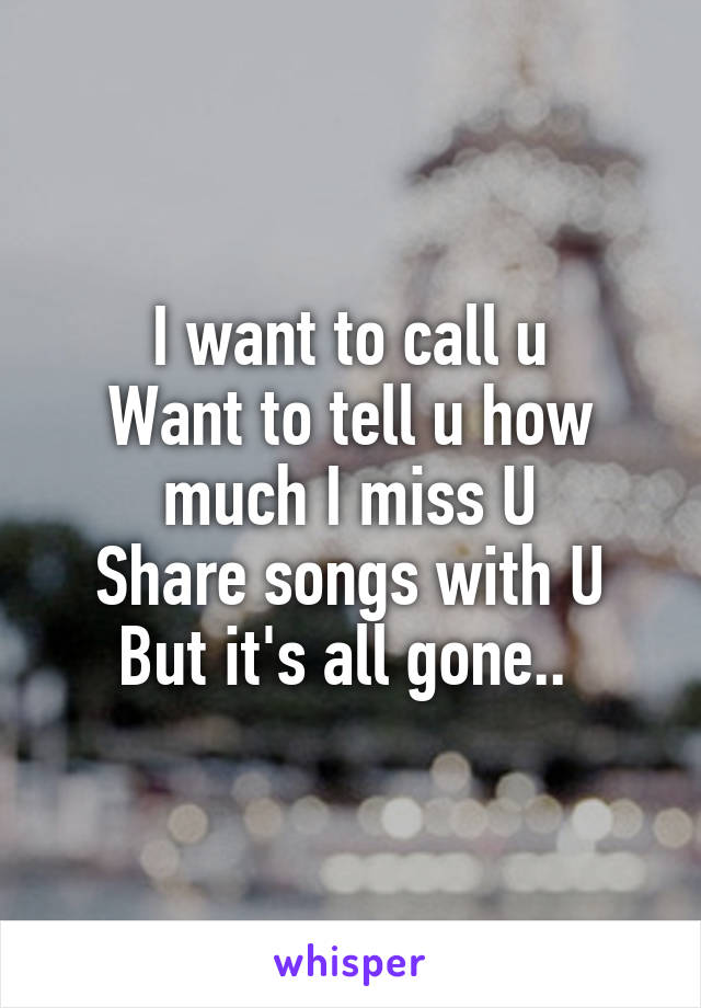 I want to call u
Want to tell u how much I miss U
Share songs with U
But it's all gone.. 