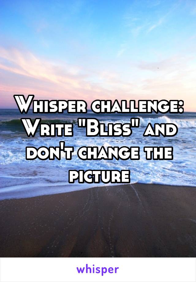 Whisper challenge: Write "Bliss" and don't change the picture