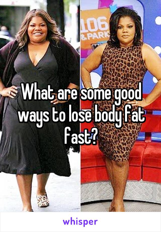 What are some good ways to lose body fat fast?