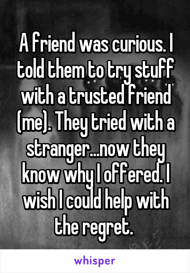 A friend was curious. I told them to try stuff with a trusted friend (me). They tried with a stranger...now they know why I offered. I wish I could help with the regret. 