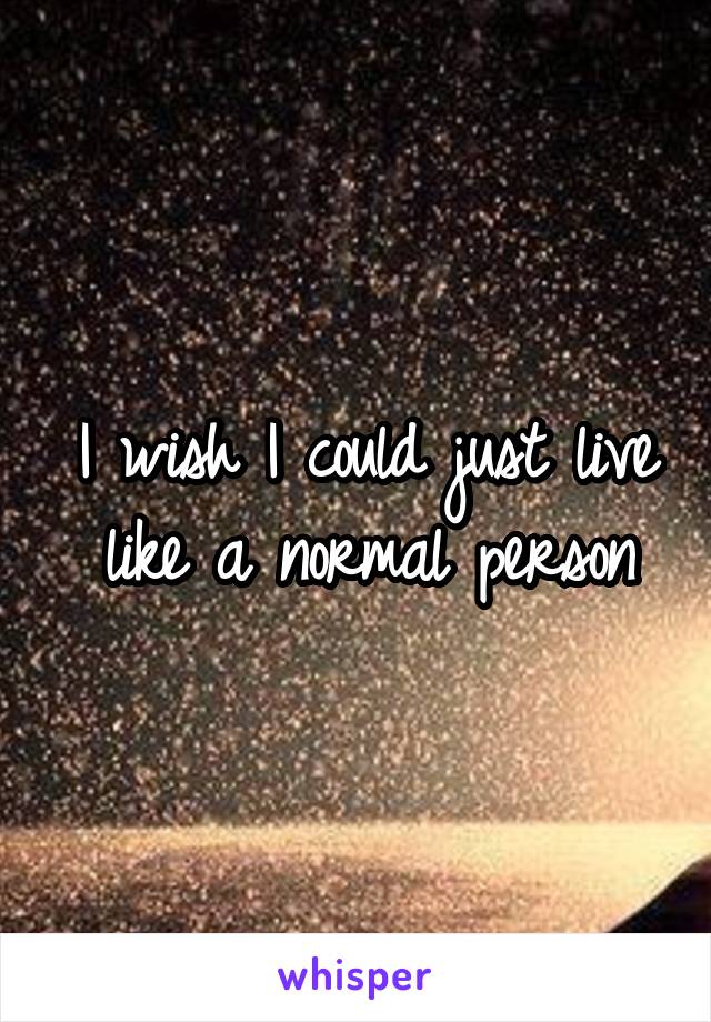 I wish I could just live like a normal person