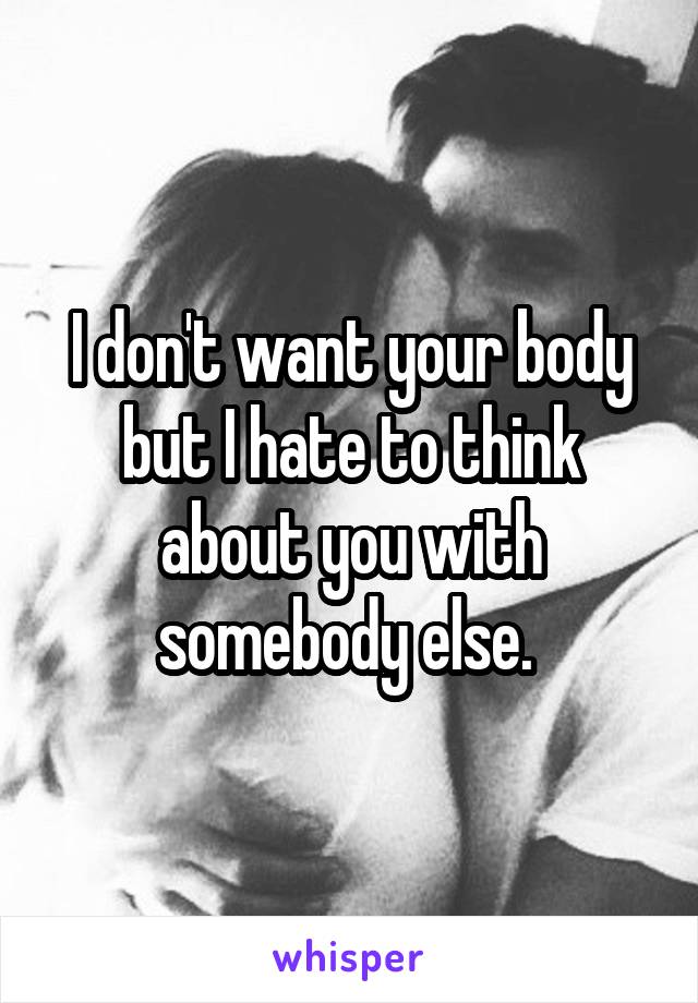 I don't want your body but I hate to think about you with somebody else. 