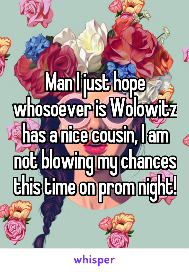 Man I just hope whosoever is Wolowitz has a nice cousin, I am not blowing my chances this time on prom night!