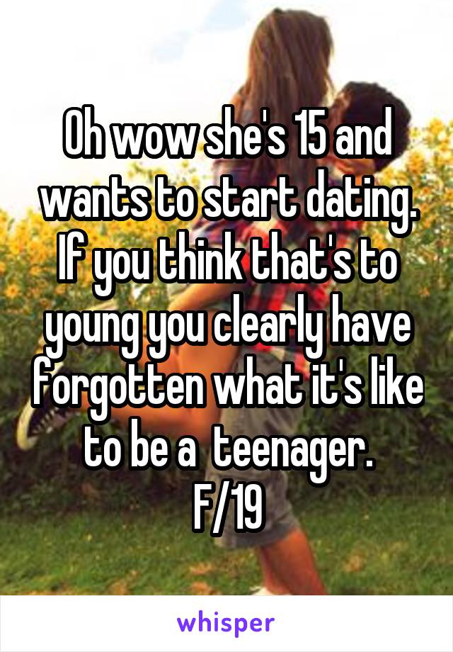 Oh wow she's 15 and wants to start dating. If you think that's to young you clearly have forgotten what it's like to be a  teenager.
F/19