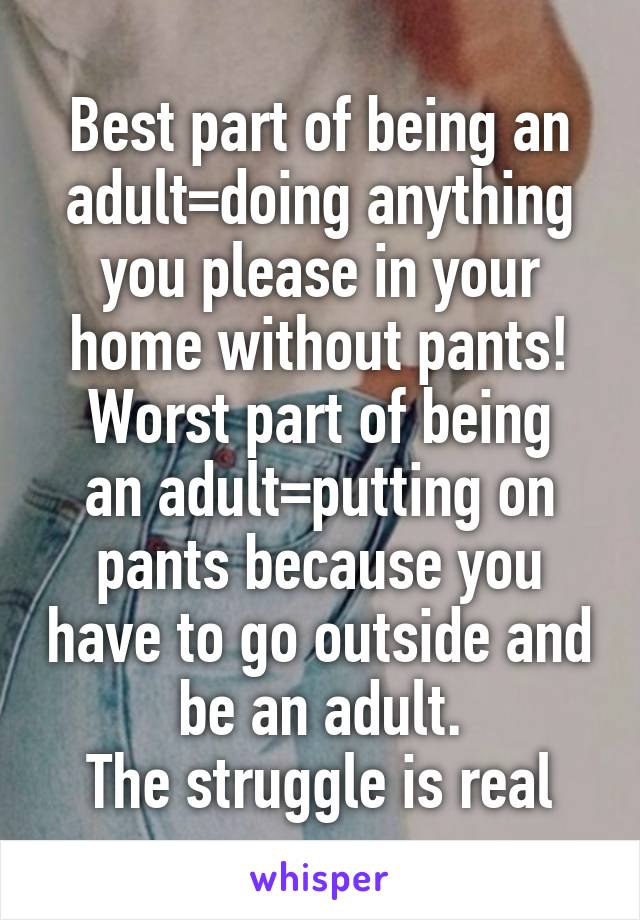 Best part of being an adult=doing anything you please in your home without pants!
Worst part of being an adult=putting on pants because you have to go outside and be an adult.
The struggle is real