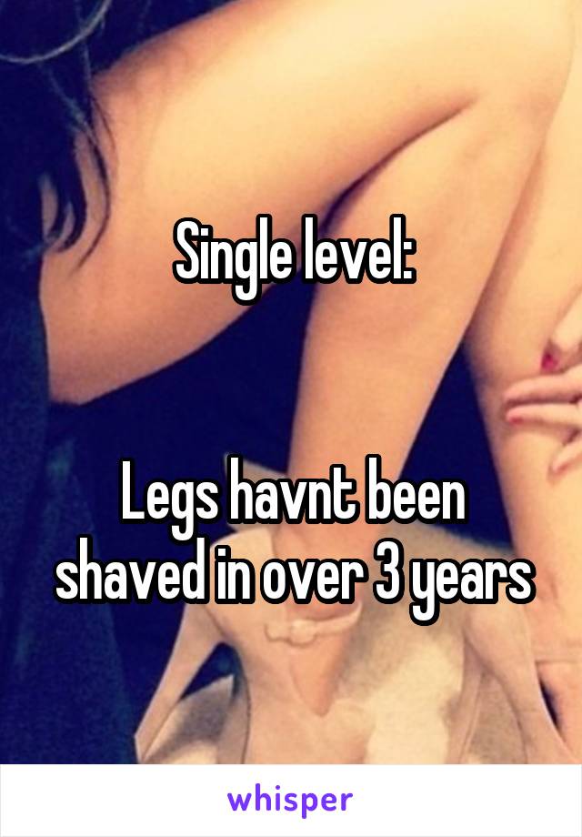 Single level:


Legs havnt been shaved in over 3 years