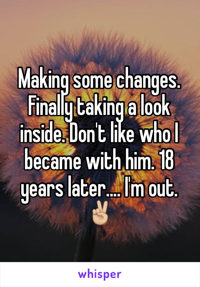 Making some changes. Finally taking a look inside. Don't like who I became with him. 18 years later.... I'm out. ✌🏼️