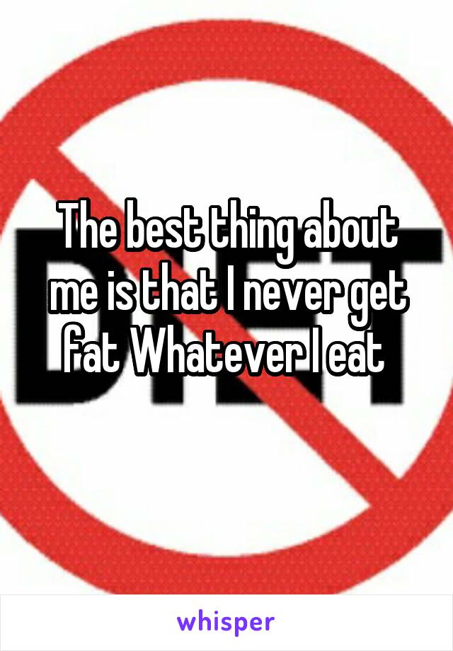 The best thing about me is that I never get fat Whatever I eat 
