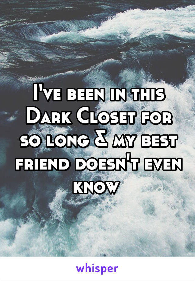 I've been in this Dark Closet for so long & my best friend doesn't even know 